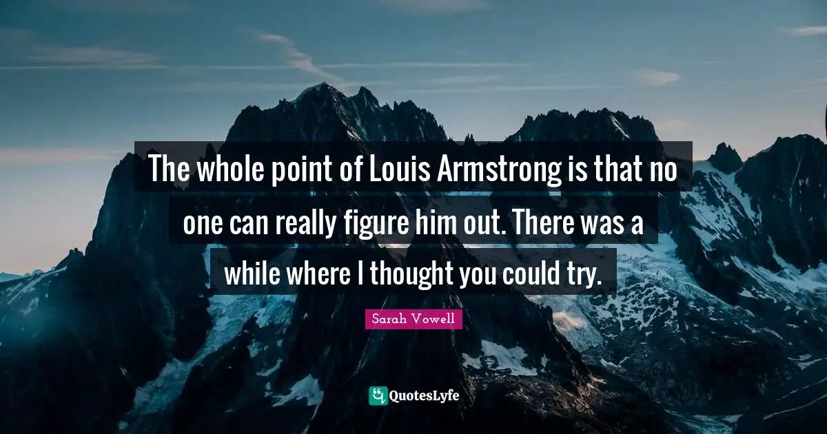 Armstrong Quotes: "The whole point of Louis Armstrong is that no one can really figure him out. There was a while where I thought you could try."