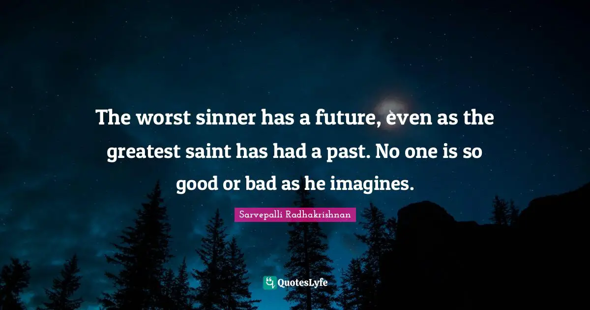 Saint Quotes: "The worst sinner has a future, even as the greatest saint has had a past. No one is so good or bad as he imagines."