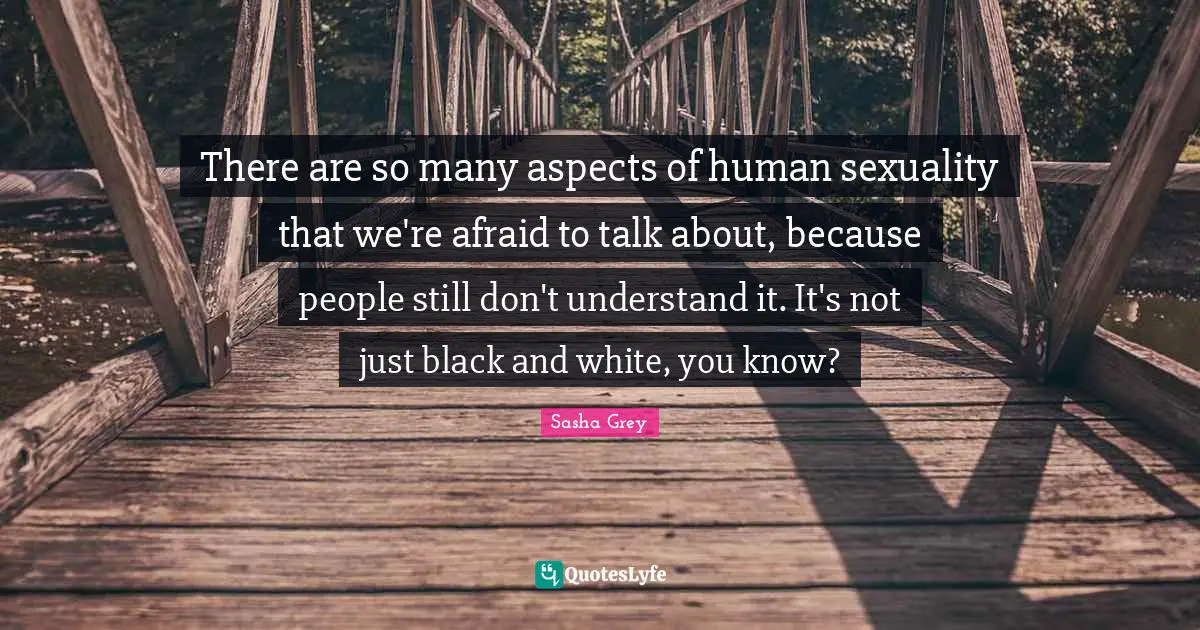 There are so many aspects of human sexuality that we're afraid to talk about, because people still don't understand it. It's not just black and white, you know?