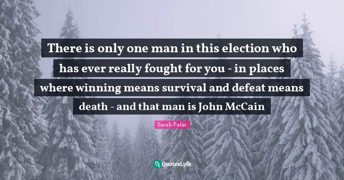 There is only one man in this election who has ever really fought for you - in places where winning means survival and defeat means death - and that man is John McCain