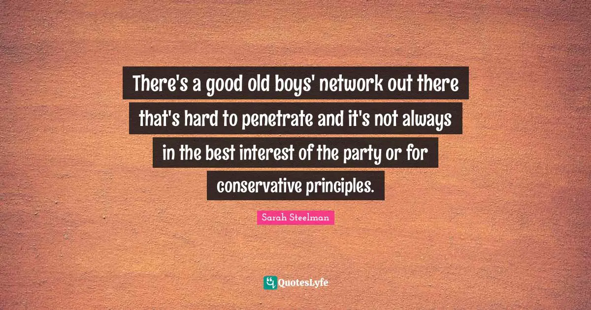 There's a good old boys' network out there that's hard to penetrate and it's not always in the best interest of the party or for conservative principles.