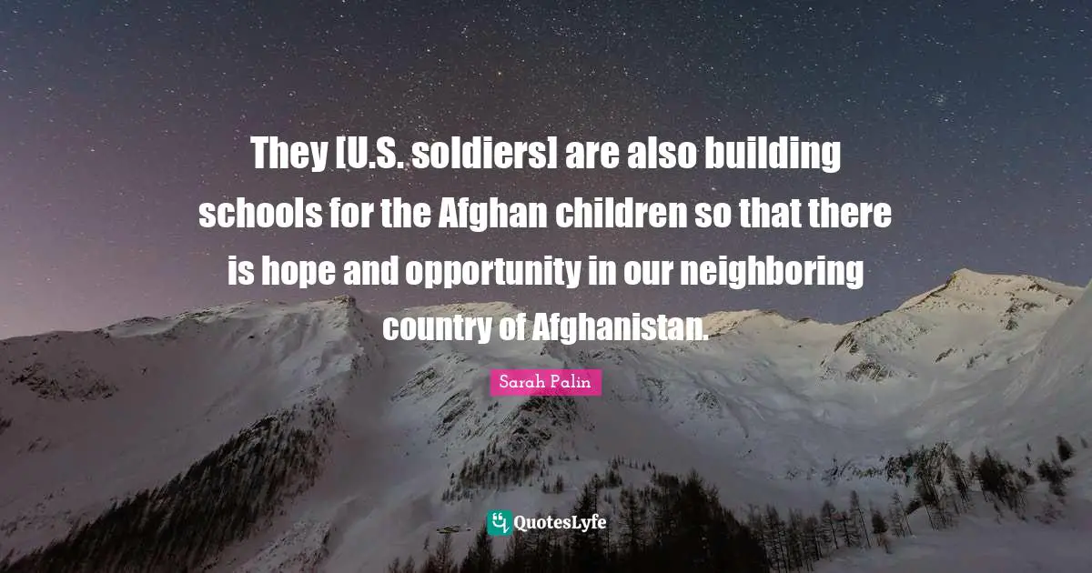 There Is Hope Quotes: "They [U.S. soldiers] are also building schools for the Afghan children so that there is hope and opportunity in our neighboring country of Afghanistan."