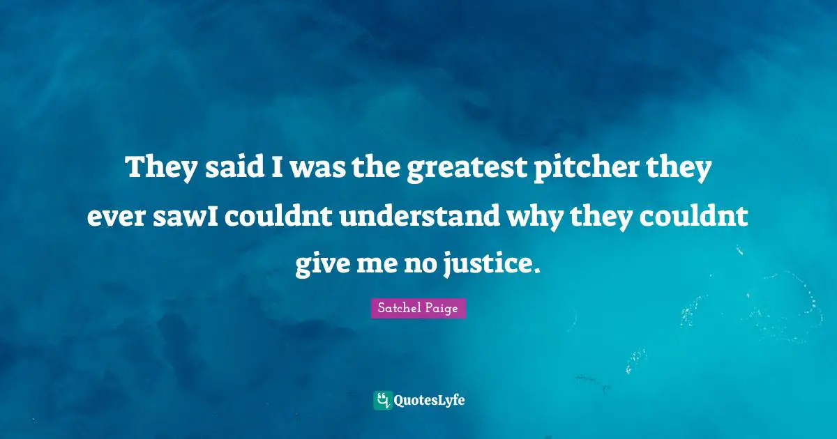 Satchel Paige Quotes: "They said I was the greatest pitcher they ever sawI couldnt understand why they couldnt give me no justice."