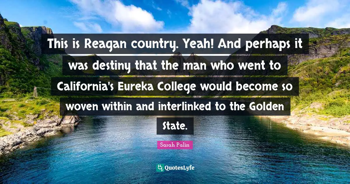 This is Reagan country. Yeah! And perhaps it was destiny that the man who went to California's Eureka College would become so woven within and interlinked to the Golden State.