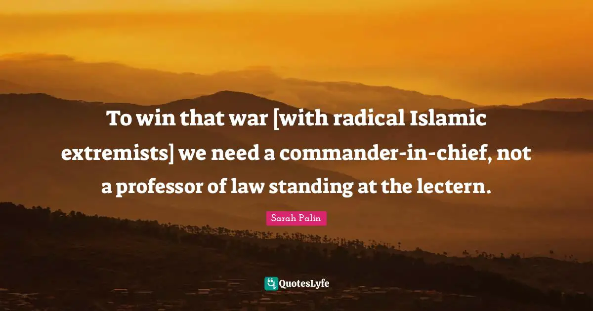 To win that war [with radical Islamic extremists] we need a commander-in-chief, not a professor of law standing at the lectern.