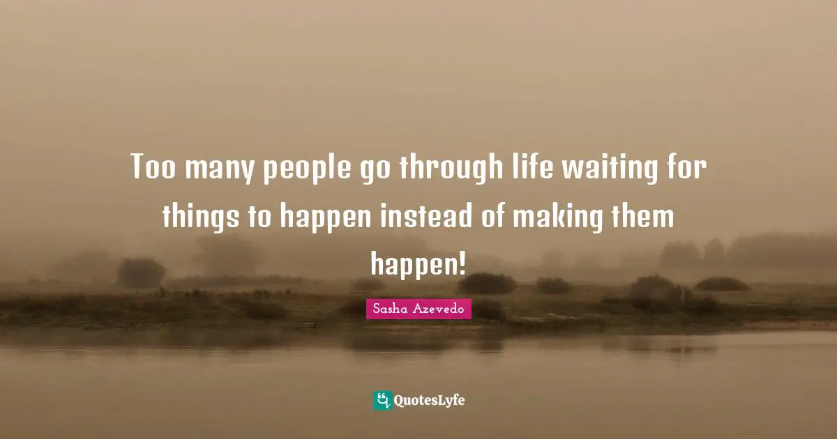 Sasha Azevedo Quotes: "Too many people go through life waiting for things to happen instead of making them happen!"