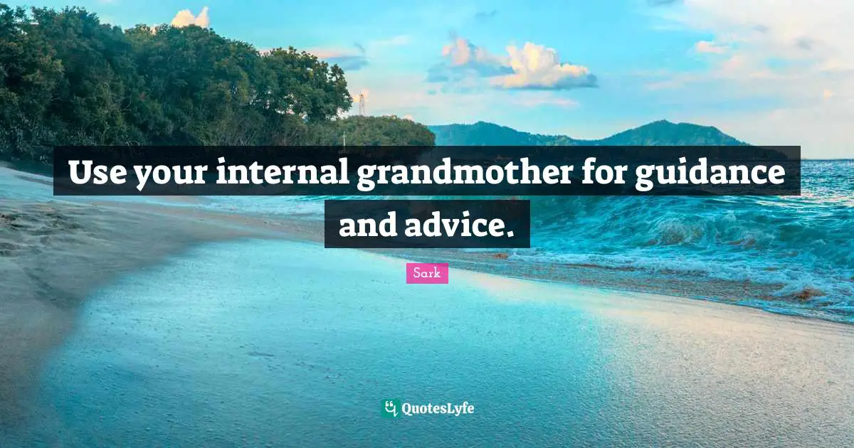 Use your internal grandmother for guidance and advice.