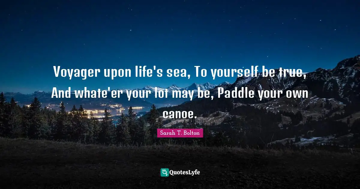 Voyager upon life's sea, To yourself be true, And whate'er your lot may be, Paddle your own canoe.