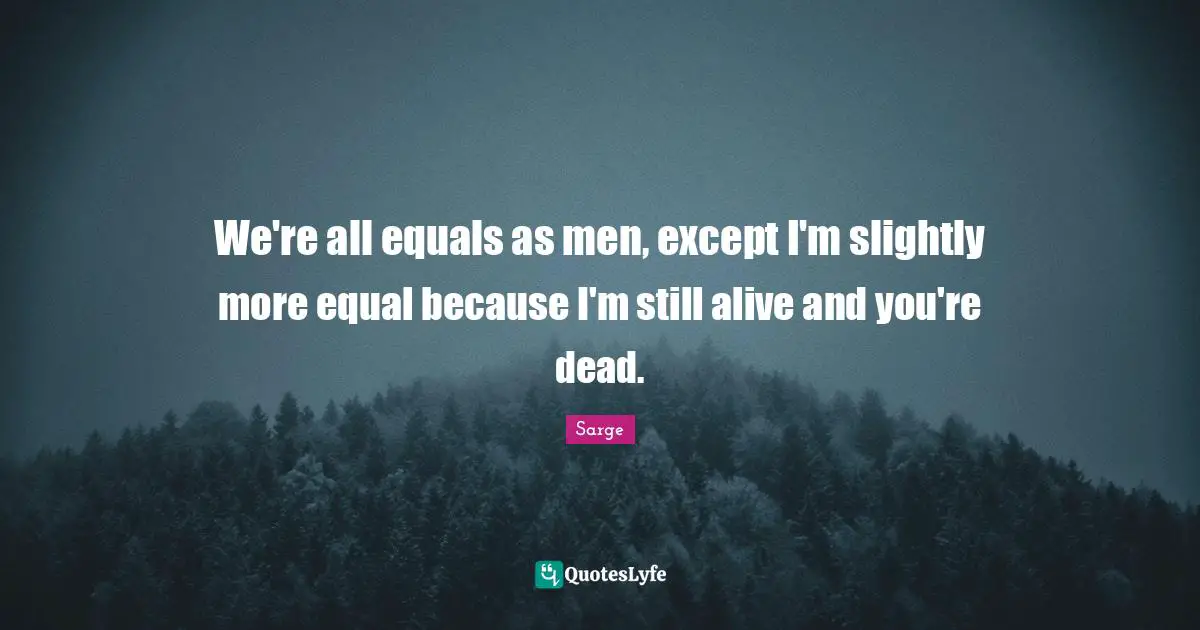 We're all equals as men, except I'm slightly more equal because I'm still alive and you're dead.