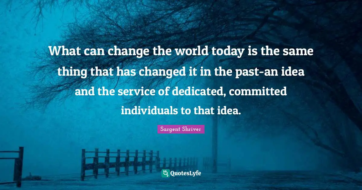 What can change the world today is the same thing that has changed it in the past-an idea and the service of dedicated, committed individuals to that idea.