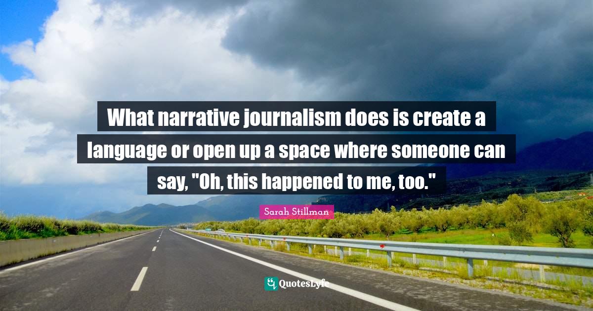 What narrative journalism does is create a language or open up a space
