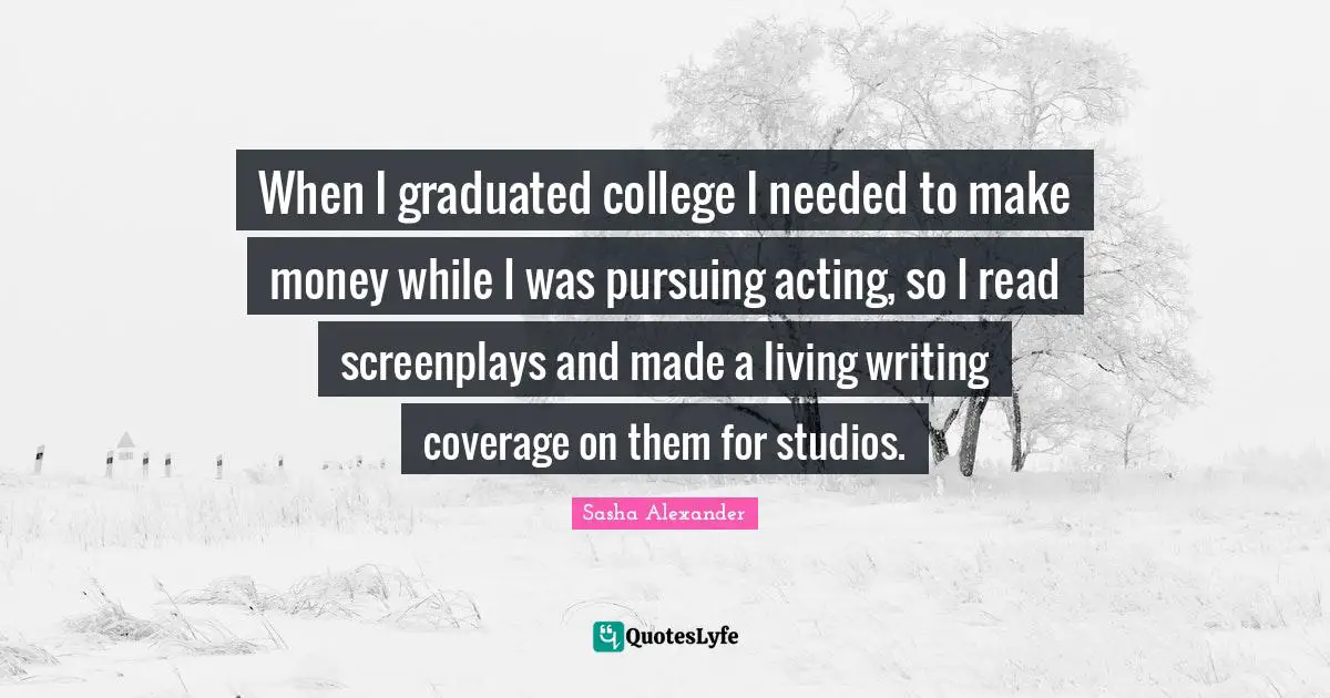 When I graduated college I needed to make money while I was pursuing acting, so I read screenplays and made a living writing coverage on them for studios.