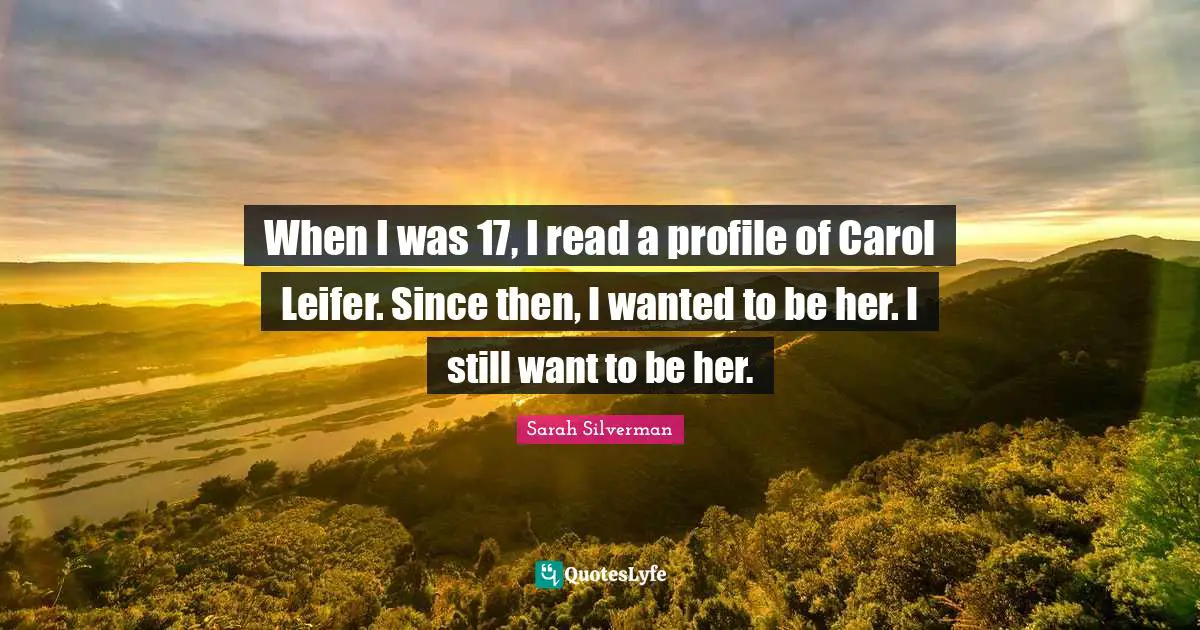 Sarah Silverman Quotes: "When I was 17, I read a profile of Carol Leifer. Since then, I wanted to be her. I still want to be her."