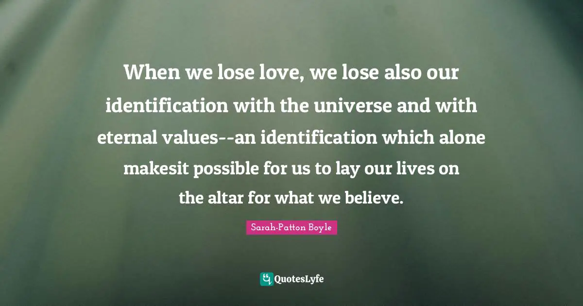 When we lose love, we lose also our identification with the universe and with eternal values--an identification which alone makesit possible for us to lay our lives on the altar for what we believe.