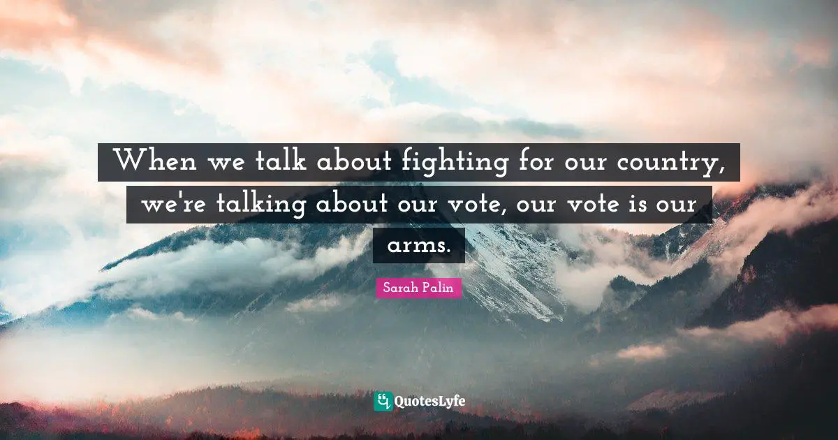 When we talk about fighting for our country, we're talking about our vote, our vote is our arms.