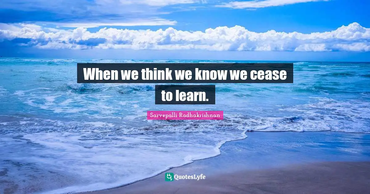 Knows Quotes: "When we think we know we cease to learn."