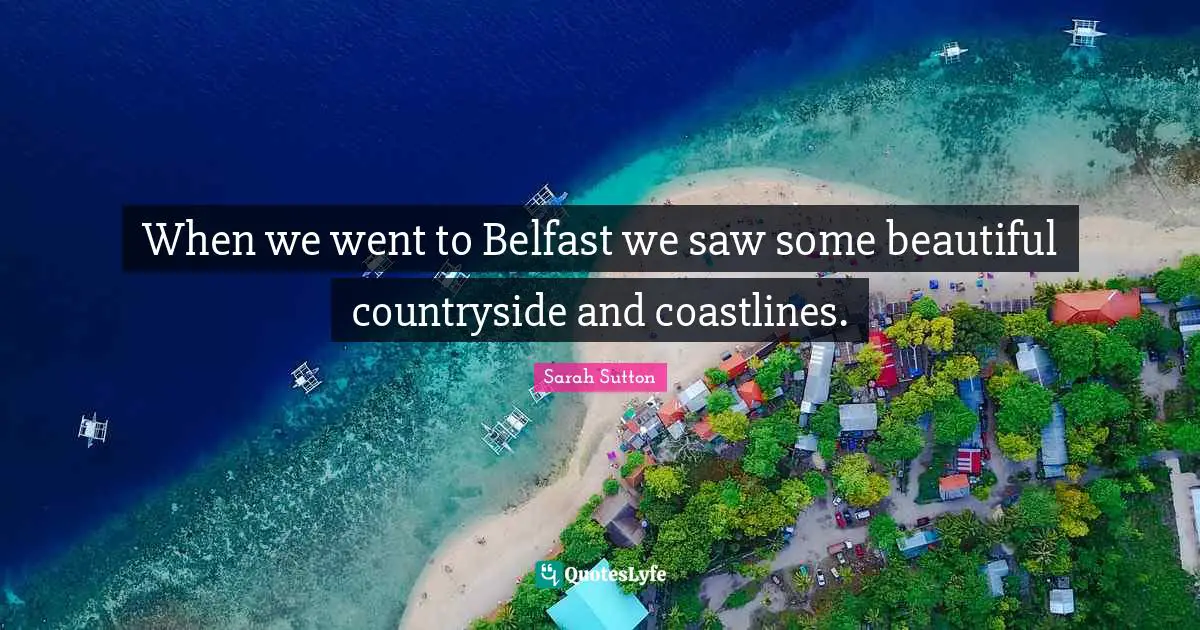 Sarah Sutton Quotes: "When we went to Belfast we saw some beautiful countryside and coastlines."