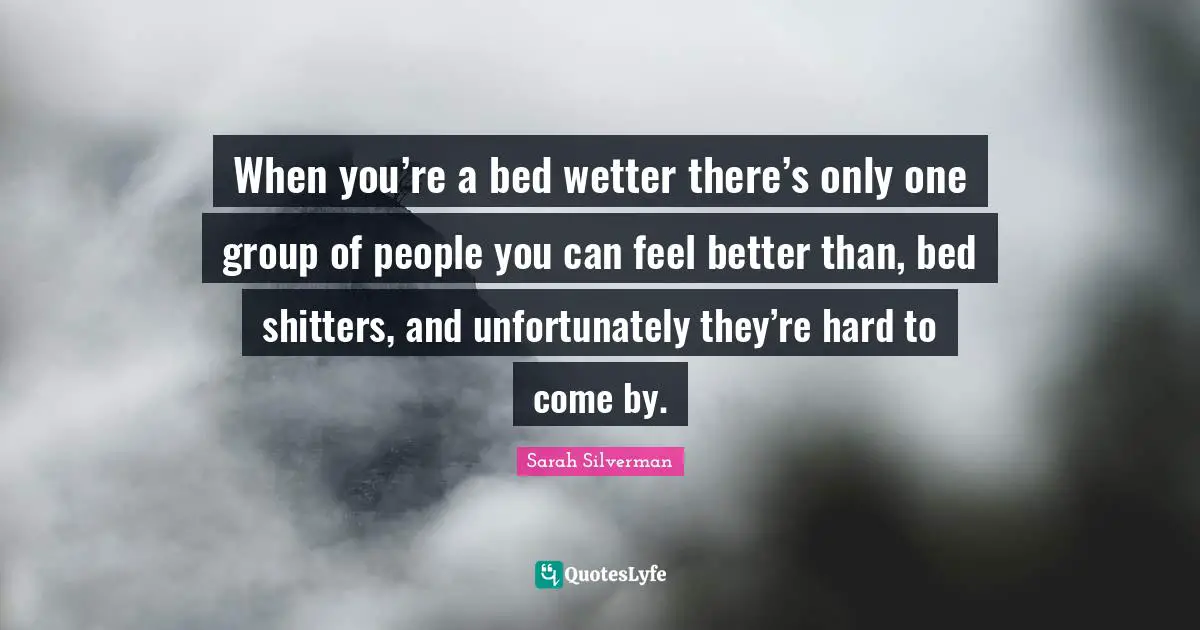 When you’re a bed wetter there’s only one group of people you can feel better than, bed shitters, and unfortunately they’re hard to come by.