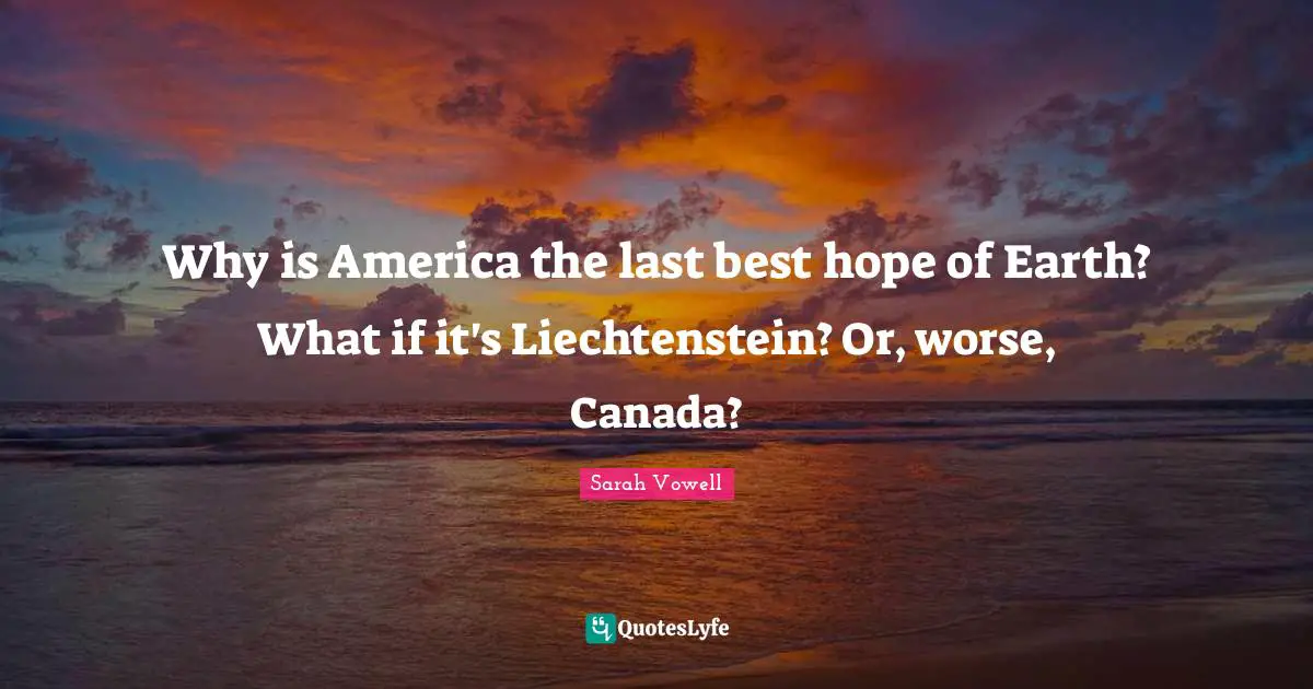 Why is America the last best hope of Earth? What if it's Liechtenstein? Or, worse, Canada?