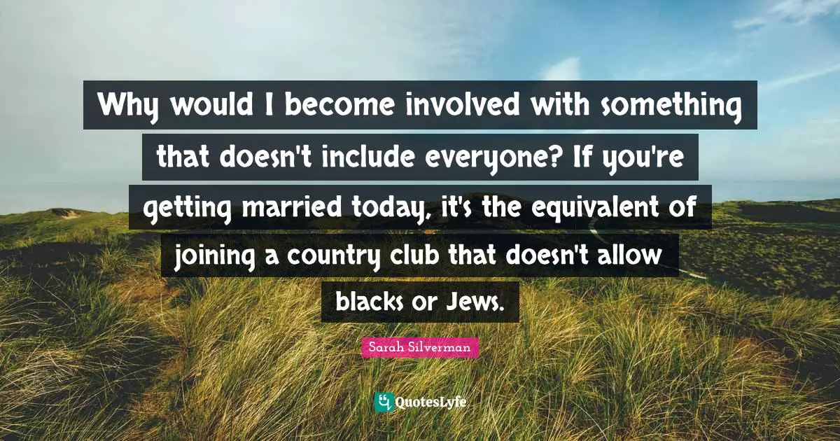 Why would I become involved with something that doesn't include everyone? If you're getting married today, it's the equivalent of joining a country club that doesn't allow blacks or Jews.