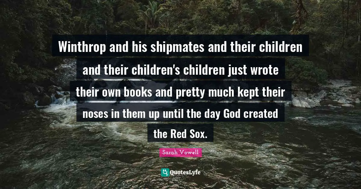 Winthrop and his shipmates and their children and their children's children just wrote their own books and pretty much kept their noses in them up until the day God created the Red Sox.