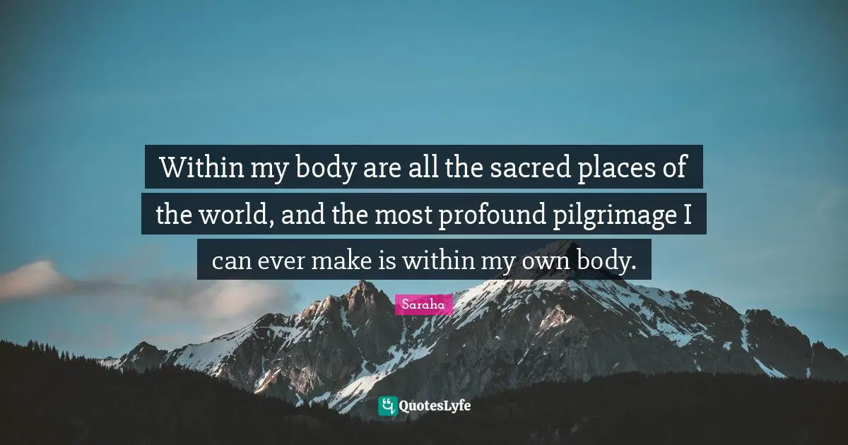 Sacred Quotes: "Within my body are all the sacred places of the world, and the most profound pilgrimage I can ever make is within my own body."