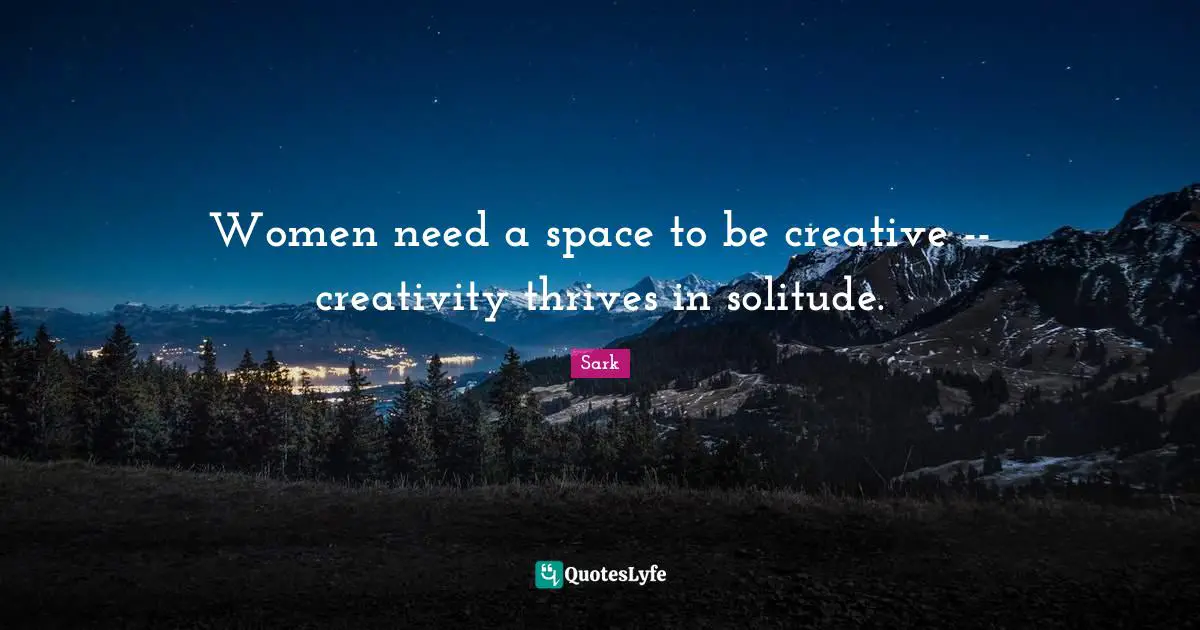 Women need a space to be creative -- creativity thrives in solitude.