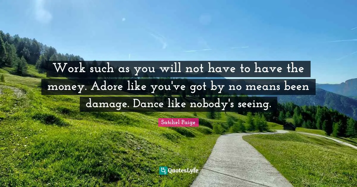 Satchel Paige Quotes: "Work such as you will not have to have the money. Adore like you've got by no means been damage. Dance like nobody's seeing."