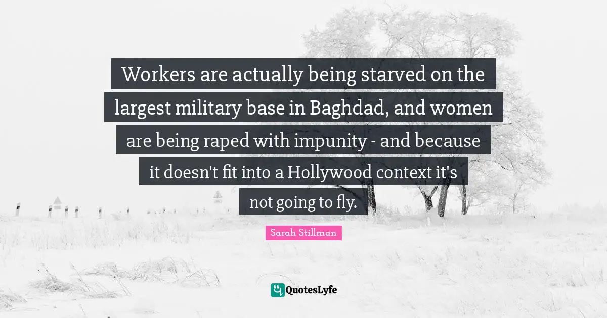 Workers are actually being starved on the largest military base in Baghdad, and women are being raped with impunity - and because it doesn't fit into a Hollywood context it's not going to fly.