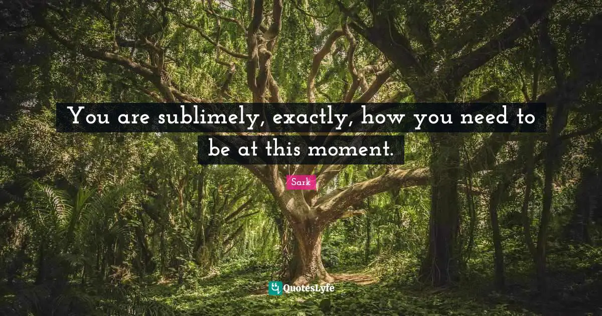 You are sublimely, exactly, how you need to be at this moment.