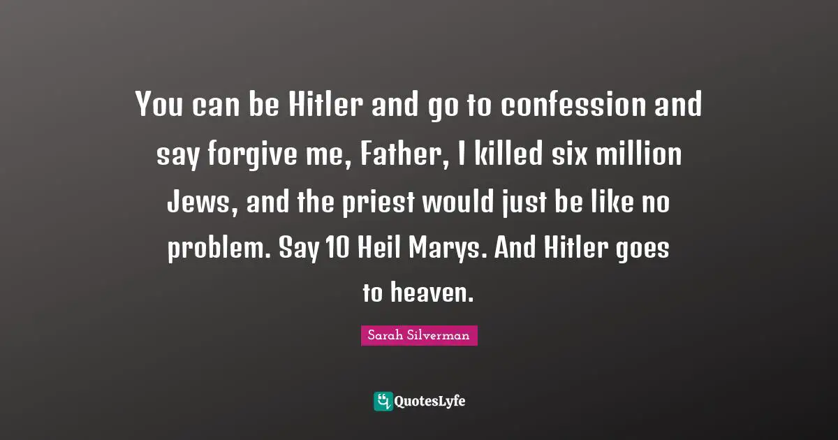 Sarah Silverman Quotes: "You can be Hitler and go to confession and say forgive me, Father, I killed six million Jews, and the priest would just be like no problem. Say 10 Heil Marys. And Hitler goes to heaven."
