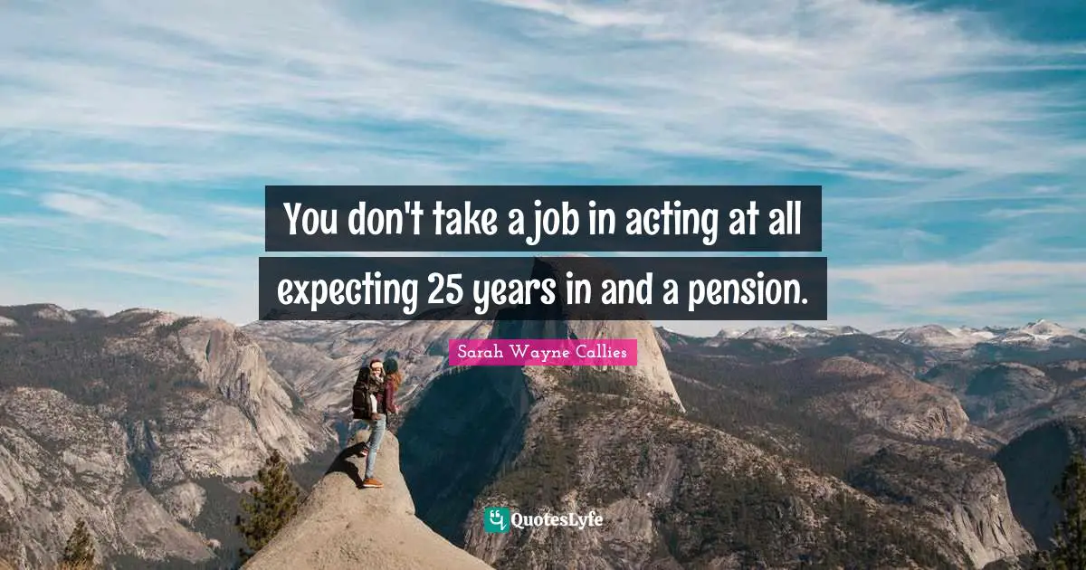 You don't take a job in acting at all expecting 25 years in and a pension.