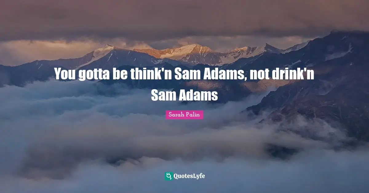 You gotta be think'n Sam Adams, not drink'n Sam Adams