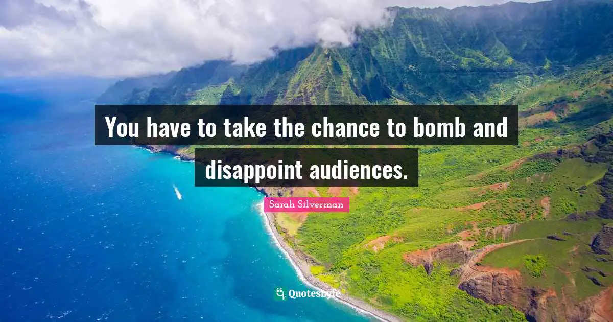 You have to take the chance to bomb and disappoint audiences.