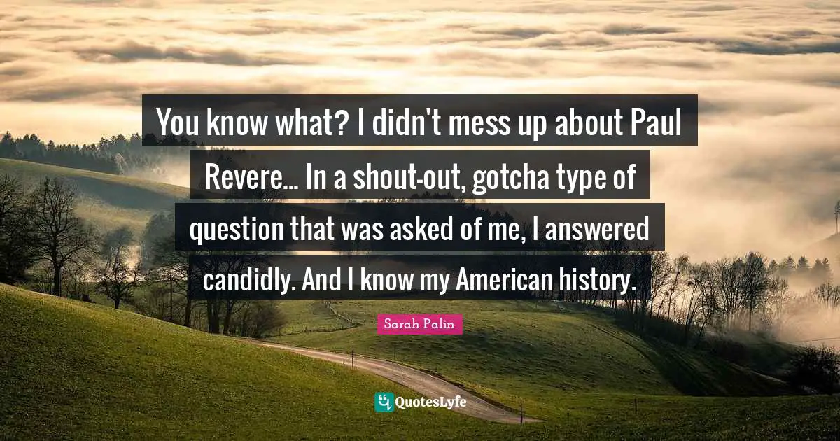 You know what? I didn't mess up about Paul Revere... In a shout-out, gotcha type of question that was asked of me, I answered candidly. And I know my American history.