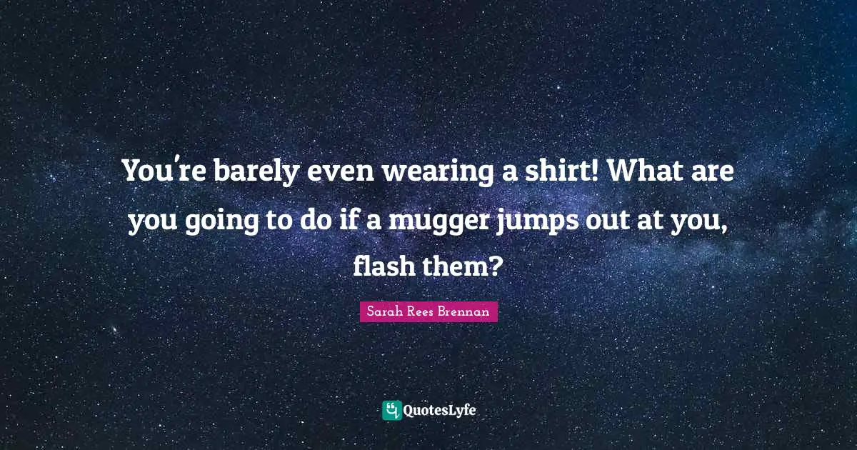You're barely even wearing a shirt! What are you going to do if a mugger jumps out at you, flash them?