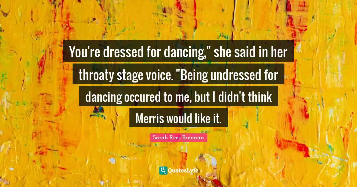 You're dressed for dancing," she said in her throaty stage voice. "Being undressed for dancing occured to me, but I didn't think Merris would like it.