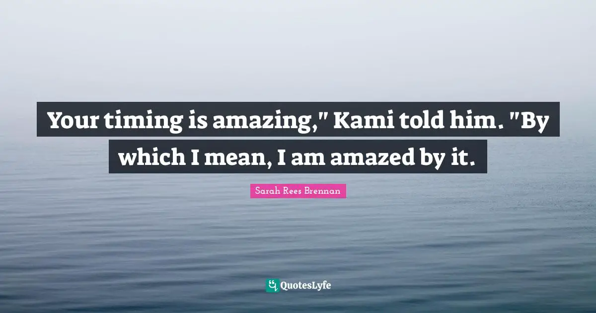 Your timing is amazing," Kami told him. "By which I mean, I am amazed by it.