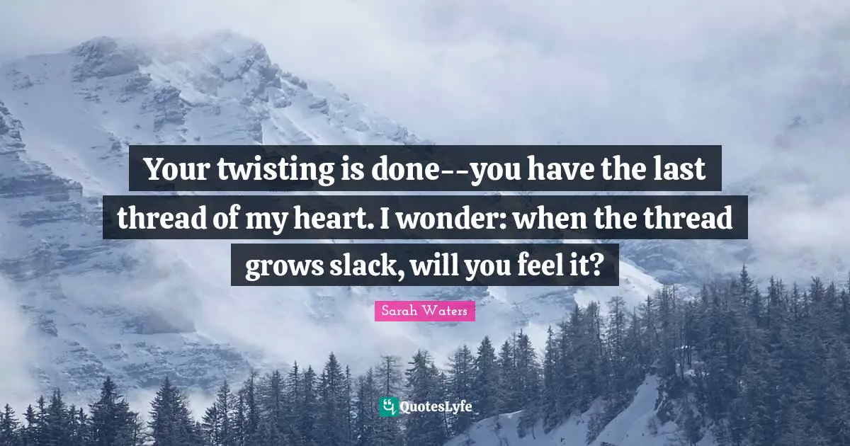Your twisting is done--you have the last thread of my heart. I wonder: when the thread grows slack, will you feel it?
