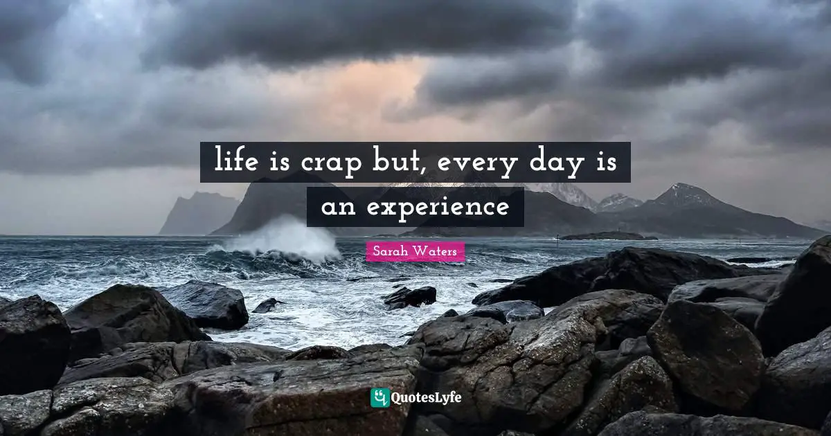 life is crap but, every day is an experience