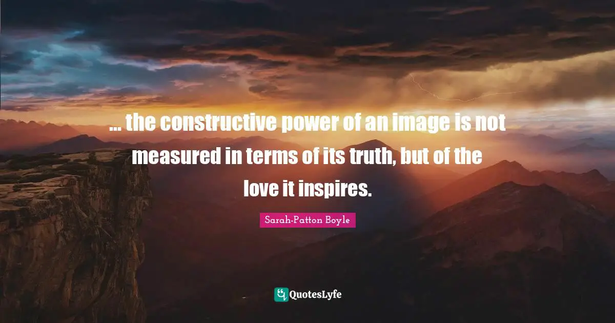 ... the constructive power of an image is not measured in terms of its truth, but of the love it inspires.