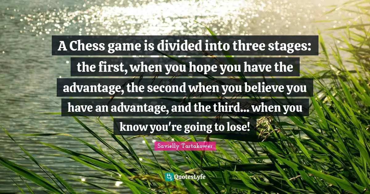 Savielly Tartakower Quotes: "A Chess game is divided into three stages: the first, when you hope you have the advantage, the second when you believe you have an advantage, and the third... when you know you're going to lose!"