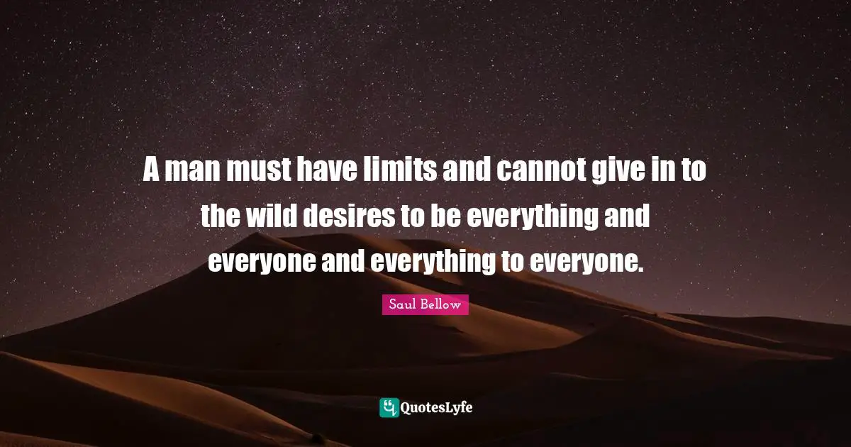 A man must have limits and cannot give in to the wild desires to be everything and everyone and everything to everyone.