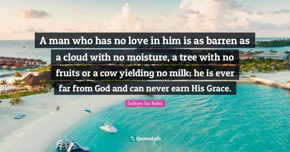 A man who has no love in him is as barren as a cloud with no moisture, a tree with no fruits or a cow yielding no milk; he is ever far from God and can never earn His Grace.