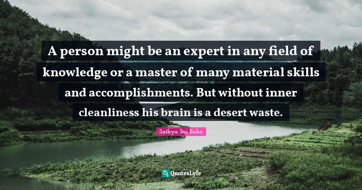 Sai Baba Quotes: "A person might be an expert in any field of knowledge or a master of many material skills and accomplishments. But without inner cleanliness his brain is a desert waste."