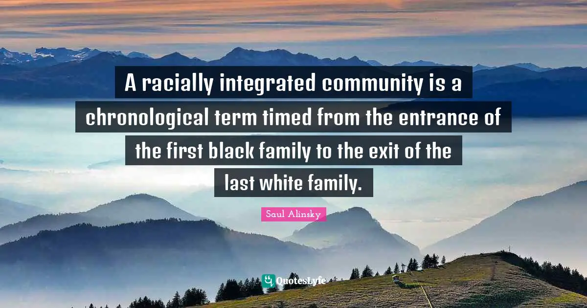 Saul Alinsky Quotes: "A racially integrated community is a chronological term timed from the entrance of the first black family to the exit of the last white family."