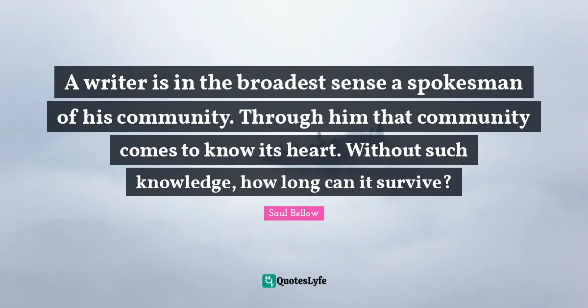 A writer is in the broadest sense a spokesman of his community. Through him that community comes to know its heart. Without such knowledge, how long can it survive?