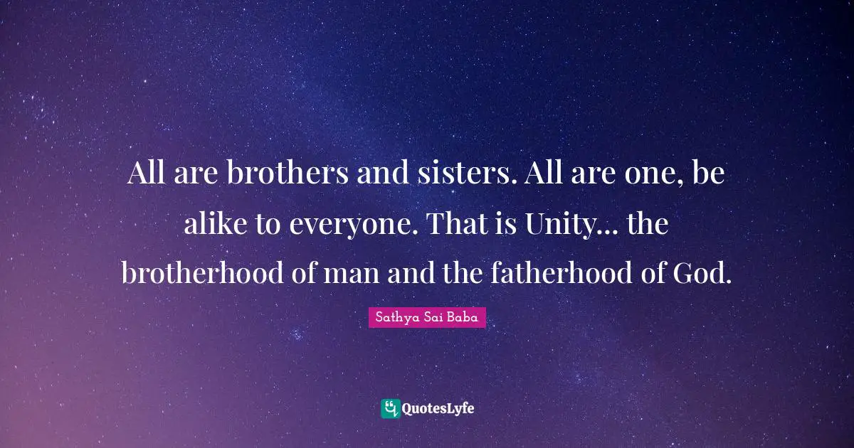 All are brothers and sisters. All are one, be alike to every­one. That is Unity... the brotherhood of man and the fatherhood of God.