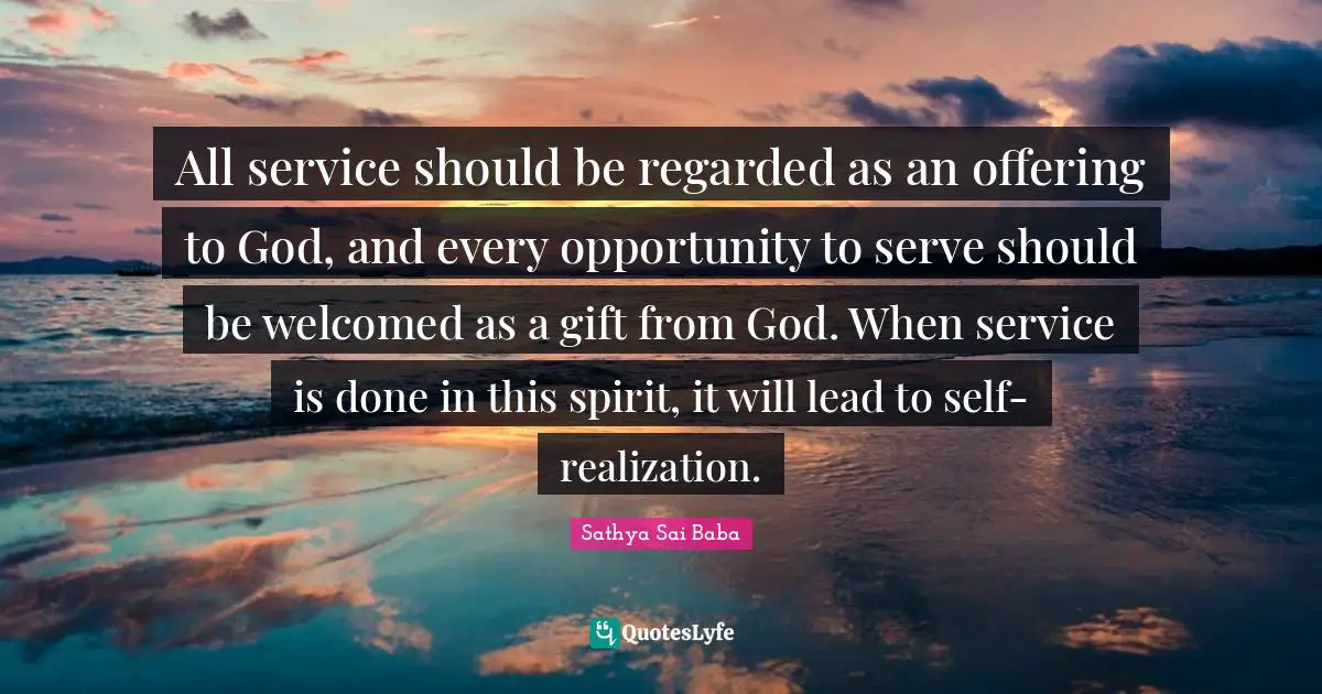 All service should be regarded as an offering to God, and every opportunity to serve should be welcomed as a gift from God. When service is done in this spirit, it will lead to self- realization.