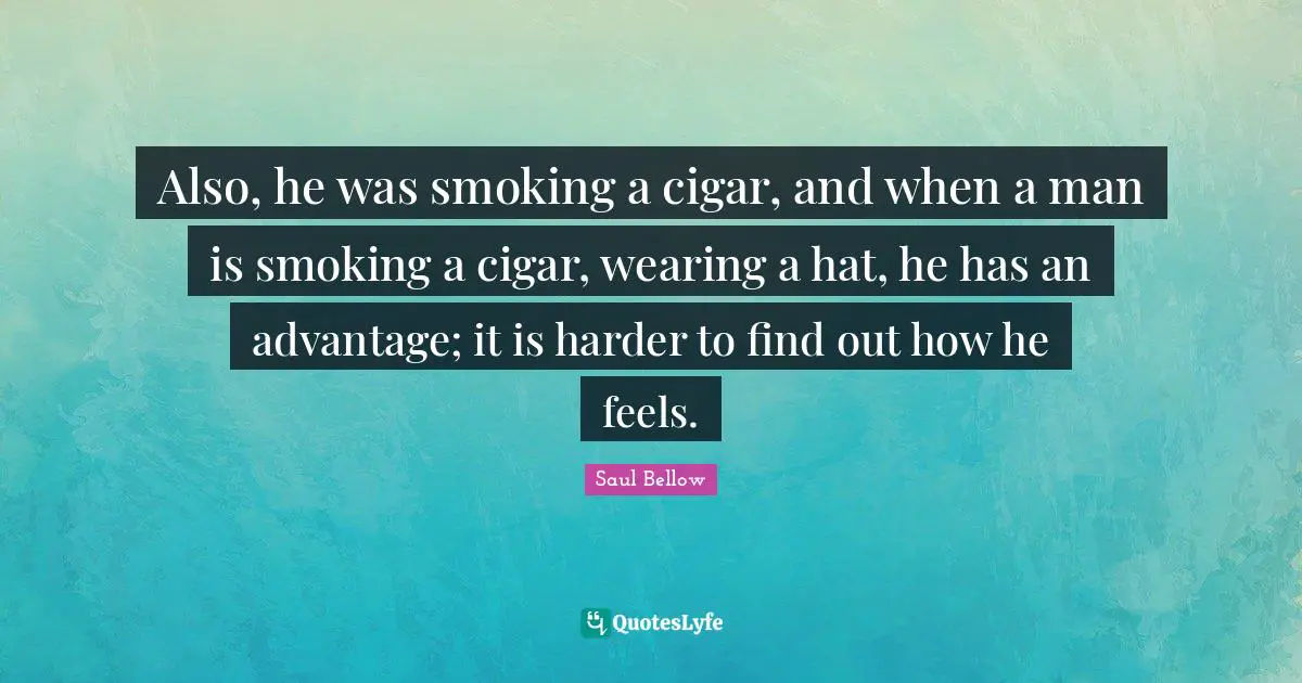 Also, he was smoking a cigar, and when a man is smoking a cigar, wearing a hat, he has an advantage; it is harder to find out how he feels.